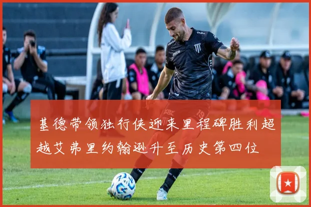 基德带领独行侠迎来里程碑胜利超越艾弗里约翰逊升至历史第四位