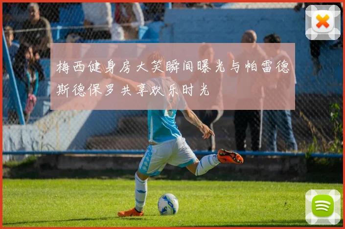 梅西健身房大笑瞬间曝光与帕雷德斯德保罗共享欢乐时光