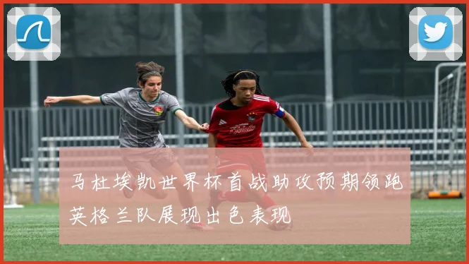 马杜埃凯世界杯首战助攻预期领跑英格兰队展现出色表现