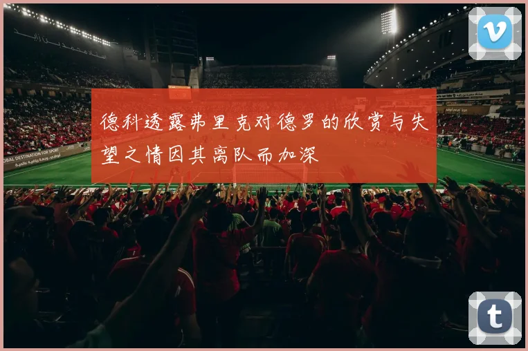 德科透露弗里克对德罗的欣赏与失望之情因其离队而加深