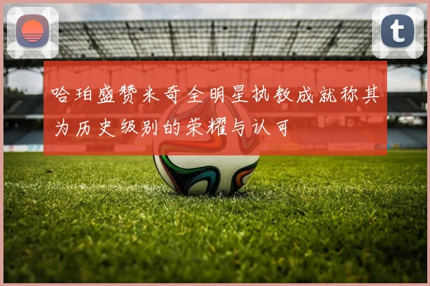 哈珀盛赞米奇全明星执教成就称其为历史级别的荣耀与认可