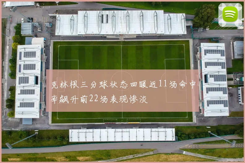 克林根三分球状态回暖近11场命中率飙升前22场表现惨淡