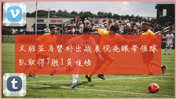文班亚马替补出战表现亮眼带领球队取得7胜1负佳绩
