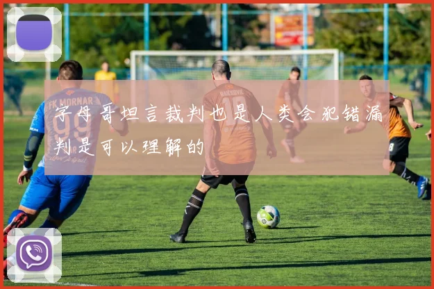 字母哥坦言裁判也是人类会犯错漏判是可以理解的