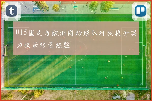 U15国足与欧洲同龄球队对抗提升实力收获珍贵经验