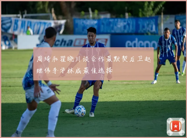 周琦和翟晓川谈合作最默契后卫赵继伟李学林成最佳选择