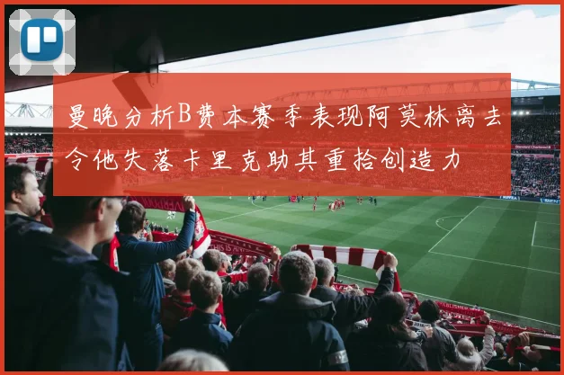曼晚分析B费本赛季表现阿莫林离去令他失落卡里克助其重拾创造力
