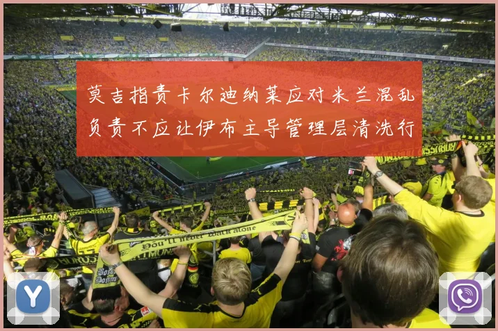 莫吉指责卡尔迪纳莱应对米兰混乱负责不应让伊布主导管理层清洗行动