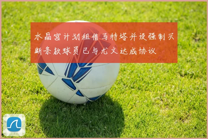 水晶宫计划租借马特塔并设强制买断条款球员已与尤文达成协议