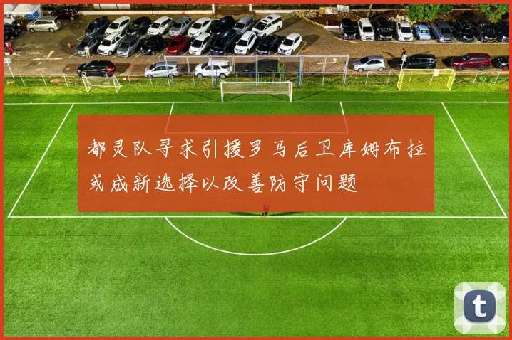 都灵队寻求引援罗马后卫库姆布拉或成新选择以改善防守问题