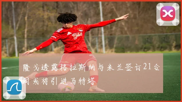 隆戈透露格拉斯纳与米兰签订21合同或将引进马特塔