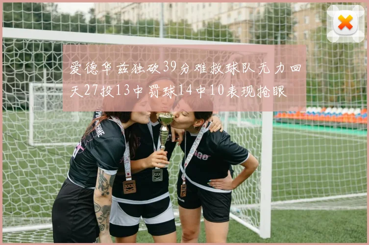 爱德华兹独砍39分难救球队无力回天27投13中罚球14中10表现抢眼