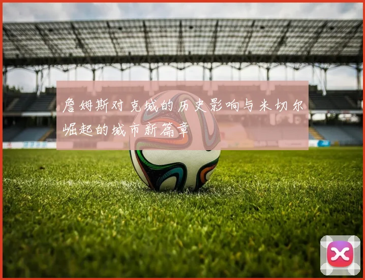詹姆斯对克城的历史影响与米切尔崛起的城市新篇章