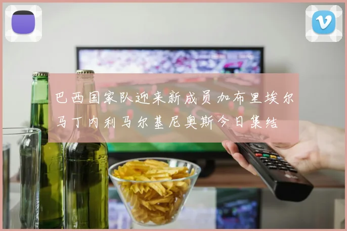 巴西国家队迎来新成员加布里埃尔马丁内利马尔基尼奥斯今日集结