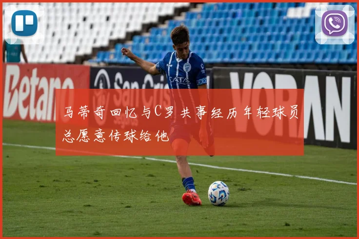 马蒂奇回忆与C罗共事经历年轻球员总愿意传球给他