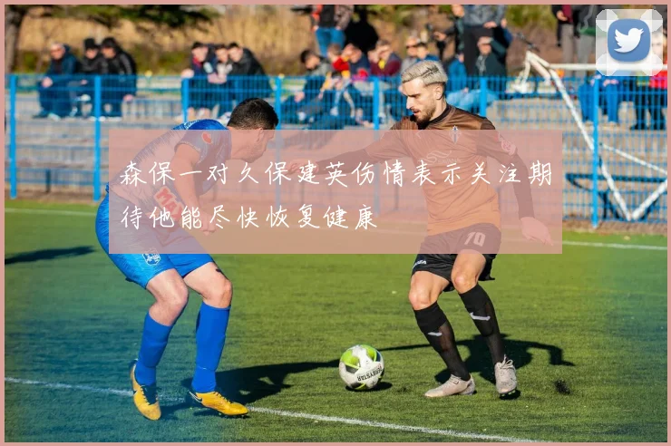 森保一对久保建英伤情表示关注期待他能尽快恢复健康