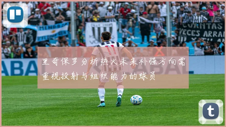 里奇保罗分析热火未来补强方向需重视投射与组织能力的球员