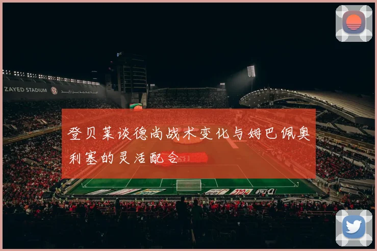 登贝莱谈德尚战术变化与姆巴佩奥利塞的灵活配合