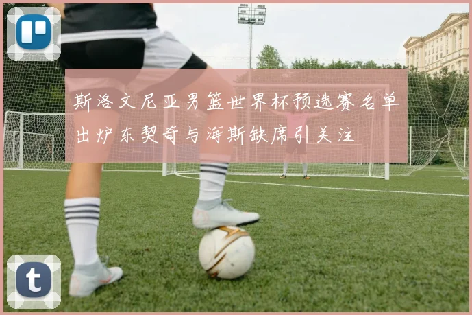 斯洛文尼亚男篮世界杯预选赛名单出炉东契奇与海斯缺席引关注