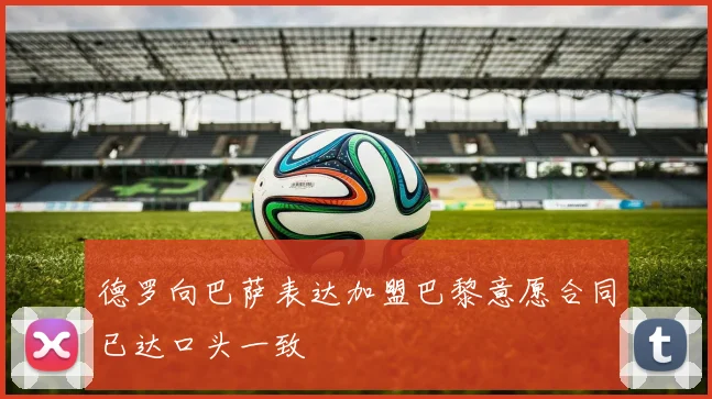 德罗向巴萨表达加盟巴黎意愿合同已达口头一致