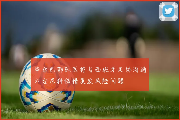 毕尔巴鄂队医将与西班牙足协沟通六台尼科伤情复发风险问题