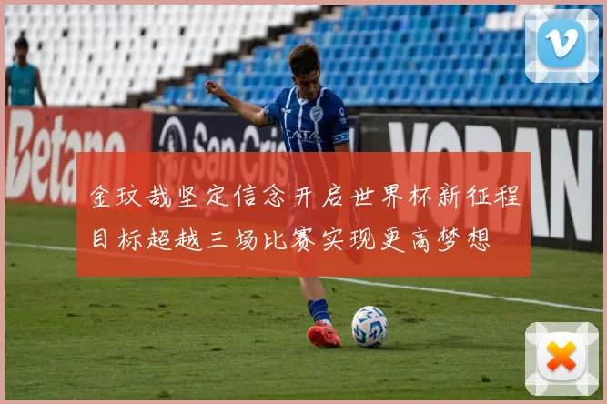 金玟哉坚定信念开启世界杯新征程目标超越三场比赛实现更高梦想