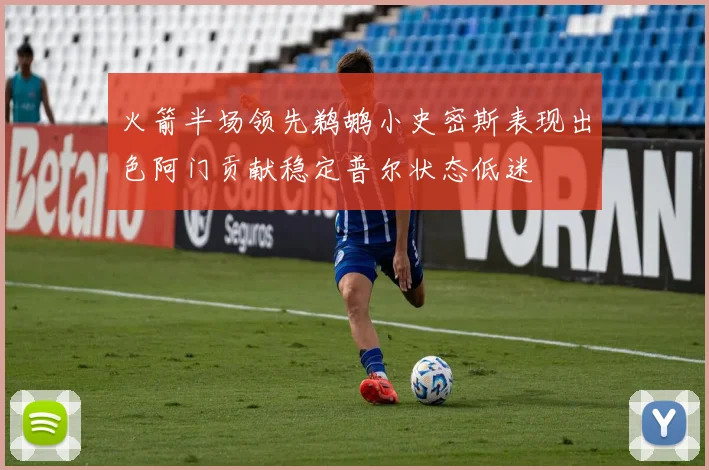 火箭半场领先鹈鹕小史密斯表现出色阿门贡献稳定普尔状态低迷